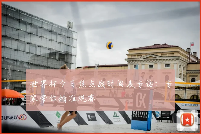 世界杯今日焦点战时间表专访：专家带你精准观赛