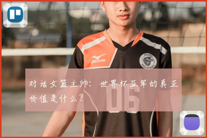 对话女篮主帅：世界杯亚军的真正价值是什么？
