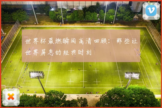 世界杯最燃瞬间高清回顾：那些让世界屏息的经典时刻