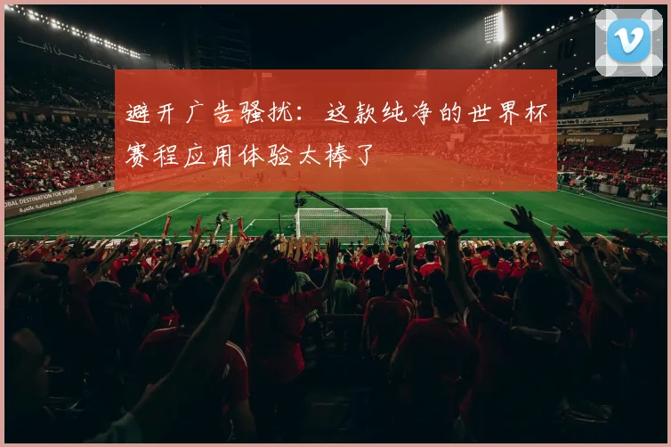 避开广告骚扰:这款纯净的世界杯赛程应用体验太棒了