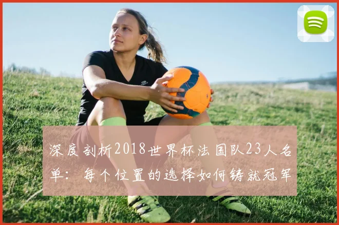 深度剖析2018世界杯法国队23人名单：每个位置的选择如何铸就冠军荣耀