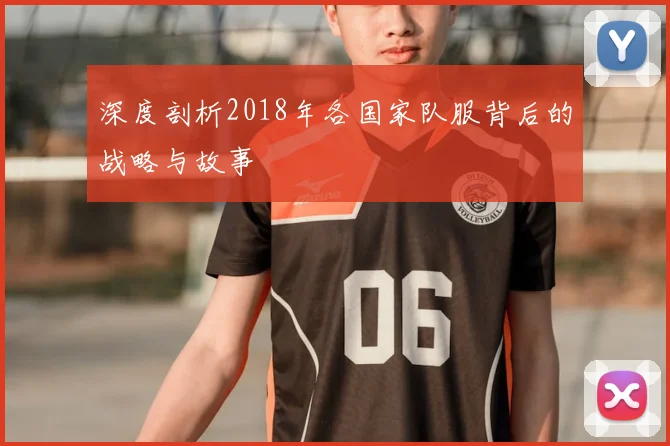 深度剖析2018年各国家队服背后的战略与故事