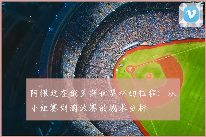 阿根廷在俄罗斯世界杯的征程：从小组赛到淘汰赛的战术分析