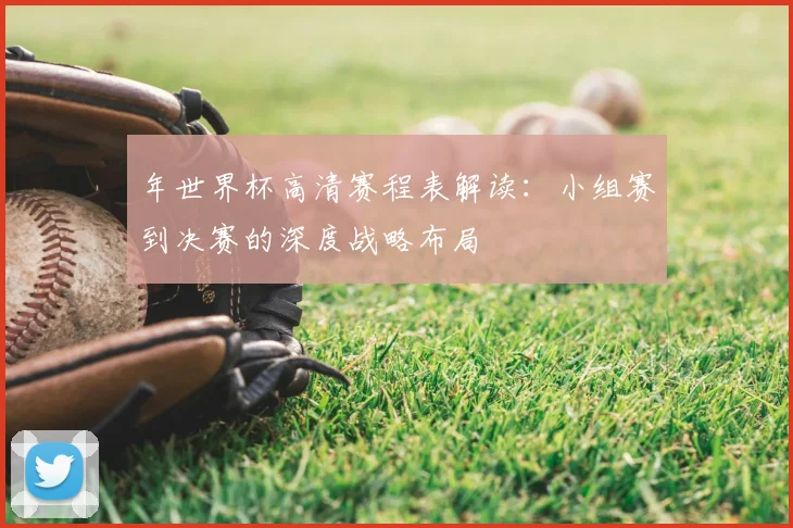 年世界杯高清赛程表解读:小组赛到决赛的深度战略布局