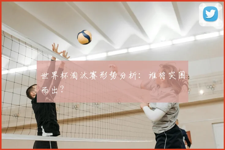 世界杯淘汰赛形势分析：谁将突围而出？