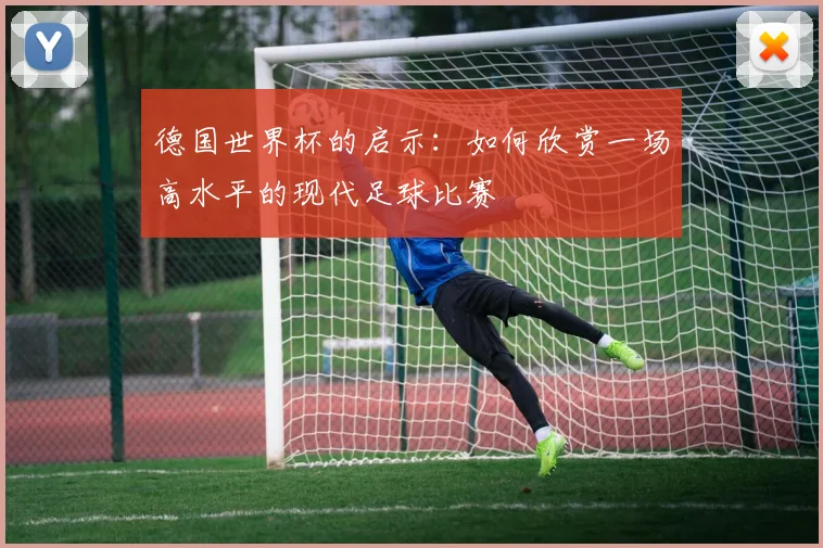 德国世界杯的启示:如何欣赏一场高水平的现代足球比赛