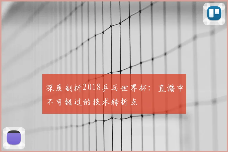 深度剖析2018乒乓世界杯：直播中不可错过的技术转折点