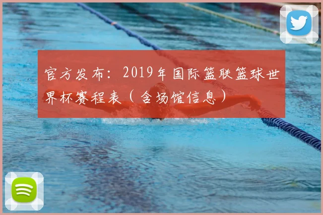 官方发布：2019年国际篮联篮球世界杯赛程表（含场馆信息）