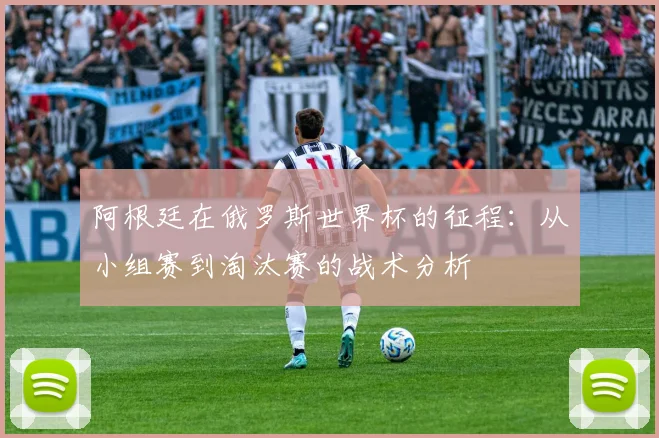 阿根廷在俄罗斯世界杯的征程：从小组赛到淘汰赛的战术分析