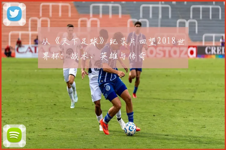 从《天下足球》纪录片回望2018世界杯：战术、英雄与传奇