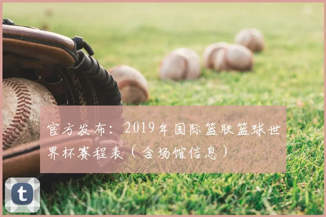 官方发布：2019年国际篮联篮球世界杯赛程表（含场馆信息）