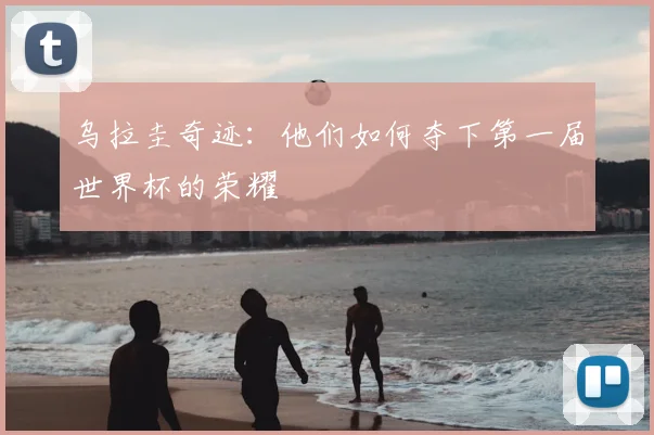 乌拉圭奇迹：他们如何夺下第一届世界杯的荣耀