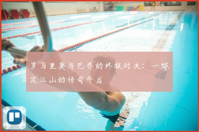 罗马里奥与巴乔的终极对决:一球定江山的传奇午后