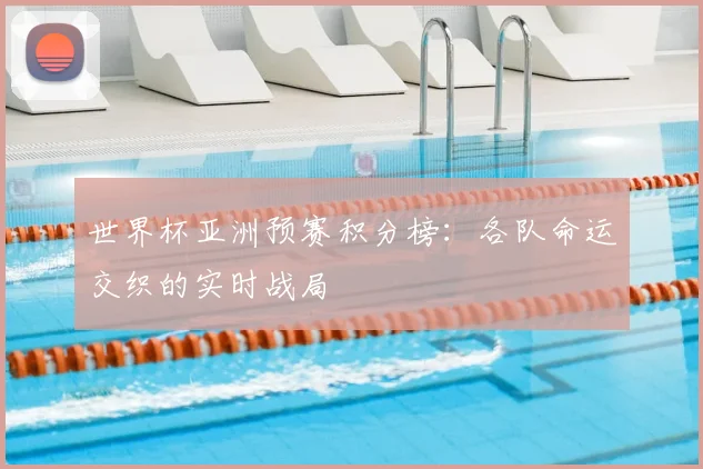 世界杯亚洲预赛积分榜：各队命运交织的实时战局