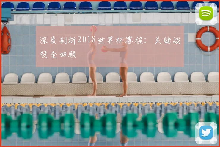 深度剖析2018世界杯赛程：关键战役全回顾