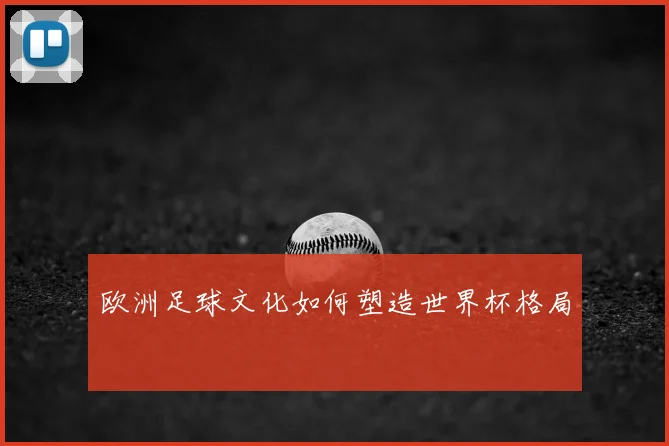 欧洲足球文化如何塑造世界杯格局