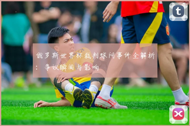 俄罗斯世界杯裁判球闷事件全解析：争议瞬间与影响