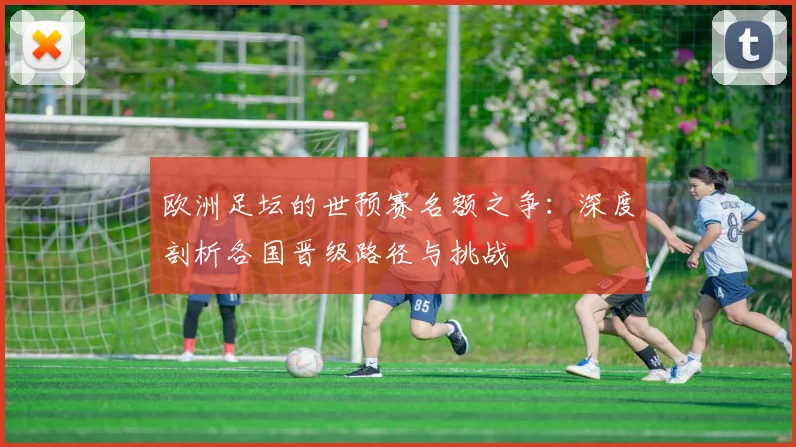 欧洲足坛的世预赛名额之争：深度剖析各国晋级路径与挑战