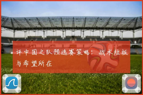 评中国之队预选赛策略：战术短板与希望所在