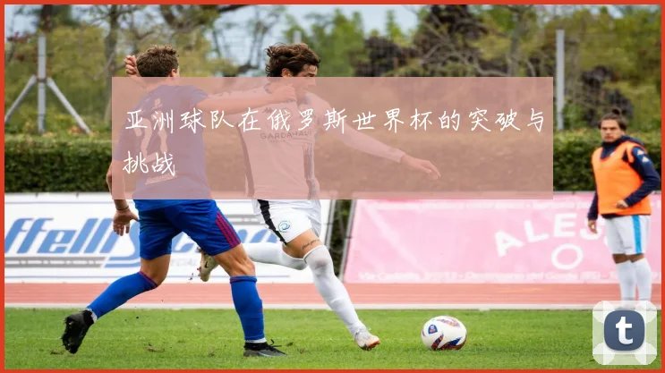 亚洲球队在俄罗斯世界杯的突破与挑战