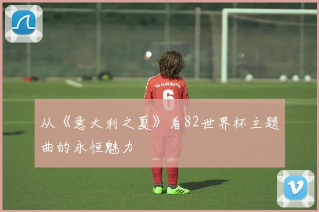 从《意大利之夏》看82世界杯主题曲的永恒魅力