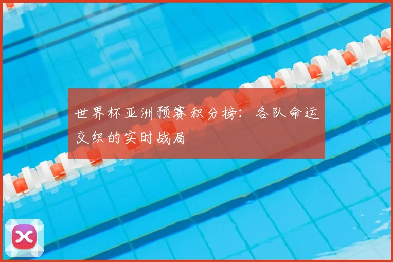 世界杯亚洲预赛积分榜:各队命运交织的实时战局