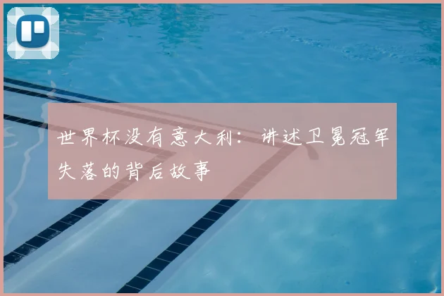世界杯没有意大利：讲述卫冕冠军失落的背后故事