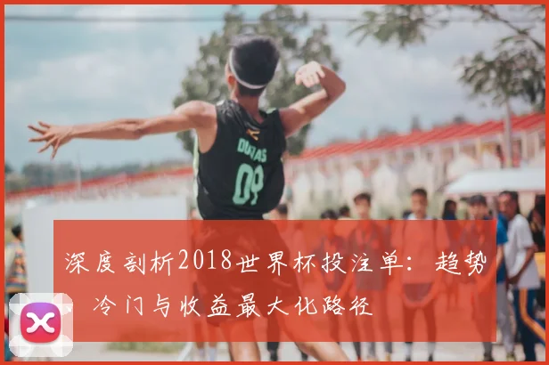 深度剖析2018世界杯投注单：趋势、冷门与收益最大化路径
