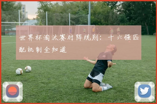 世界杯淘汰赛对阵规则:十六强匹配机制全知道