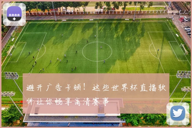 避开广告卡顿!这些世界杯直播软件让你畅享高清赛事