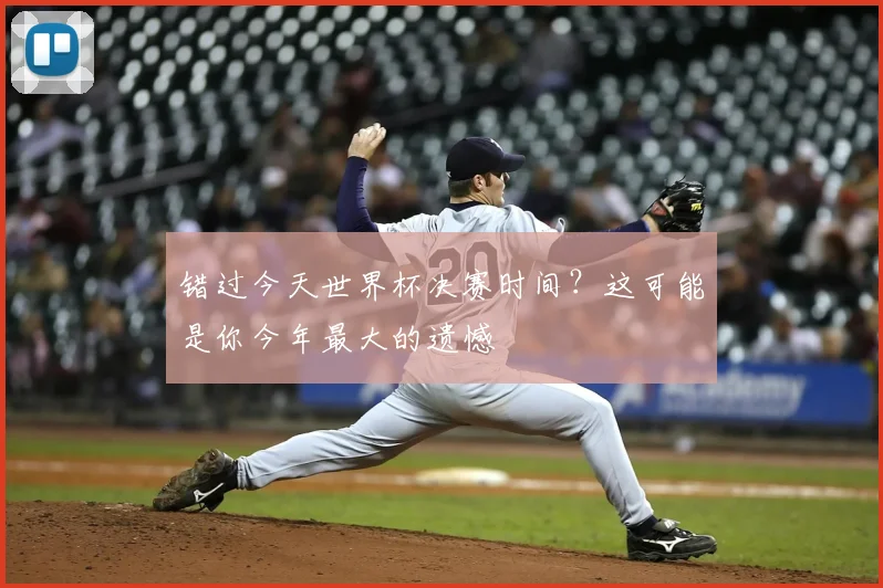 错过今天世界杯决赛时间？这可能是你今年最大的遗憾