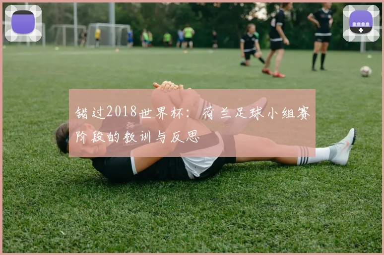 错过2018世界杯：荷兰足球小组赛阶段的教训与反思