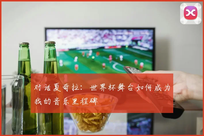 对话夏奇拉：世界杯舞台如何成为我的音乐里程碑
