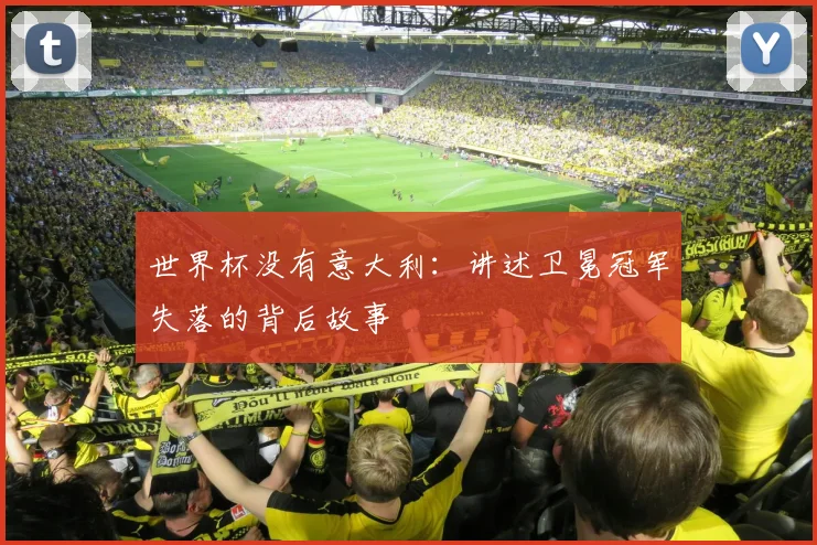 世界杯没有意大利:讲述卫冕冠军失落的背后故事