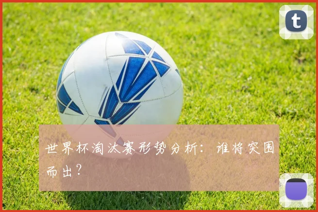 世界杯淘汰赛形势分析:谁将突围而出?