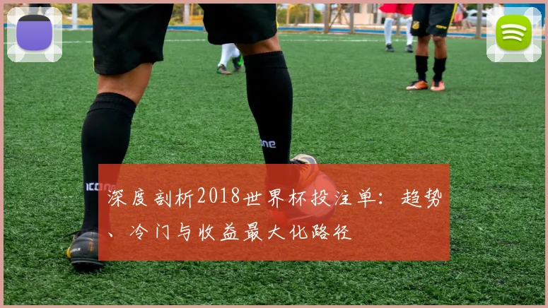深度剖析2018世界杯投注单：趋势、冷门与收益最大化路径