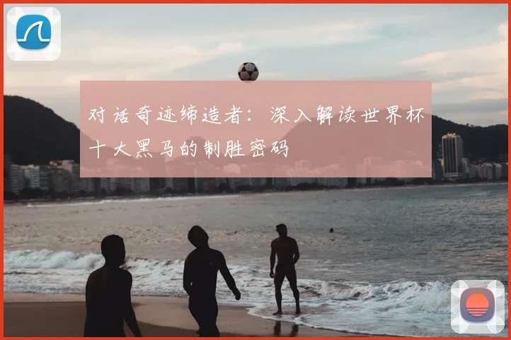 对话奇迹缔造者：深入解读世界杯十大黑马的制胜密码