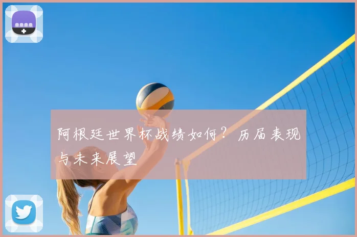 阿根廷世界杯战绩如何？历届表现与未来展望