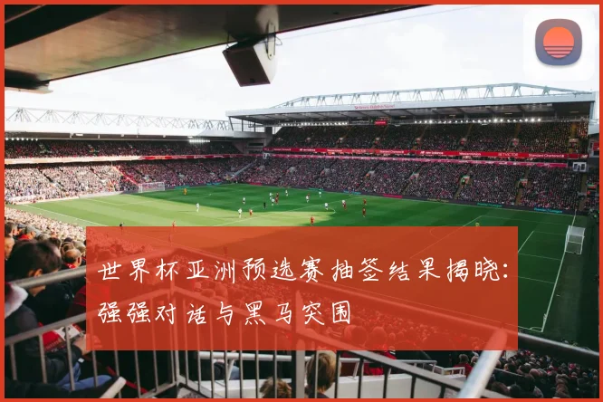 世界杯亚洲预选赛抽签结果揭晓：强强对话与黑马突围