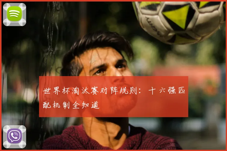 世界杯淘汰赛对阵规则：十六强匹配机制全知道