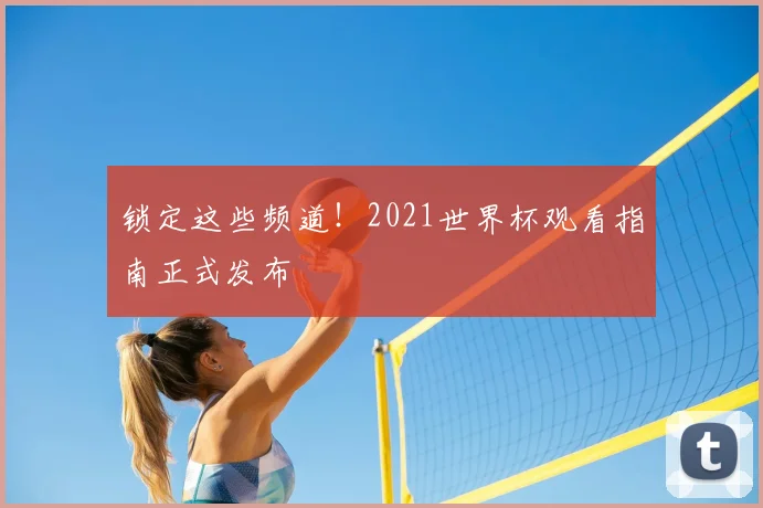 锁定这些频道！2021世界杯观看指南正式发布
