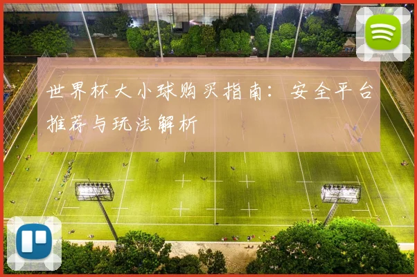 世界杯大小球购买指南:安全平台推荐与玩法解析