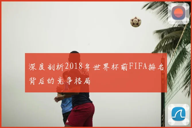 深度剖析2018年世界杯前FIFA排名背后的竞争格局