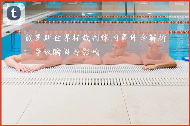 俄罗斯世界杯裁判球闷事件全解析:争议瞬间与影响