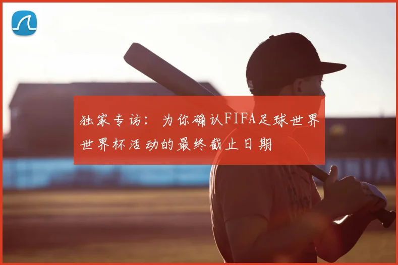 独家专访:为你确认FIFA足球世界世界杯活动的最终截止日期