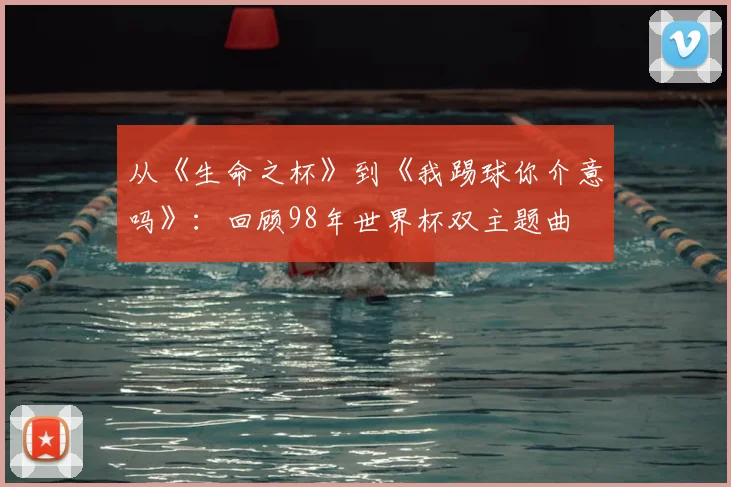 从《生命之杯》到《我踢球你介意吗》：回顾98年世界杯双主题曲