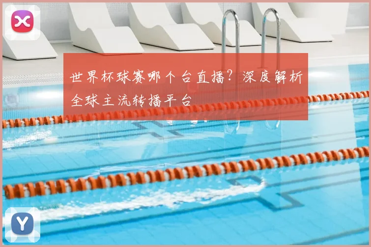 世界杯球赛哪个台直播？深度解析全球主流转播平台