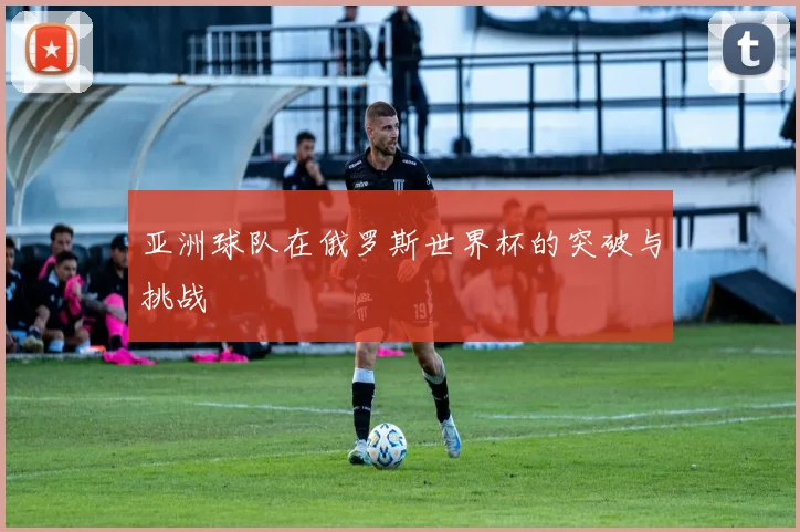 亚洲球队在俄罗斯世界杯的突破与挑战