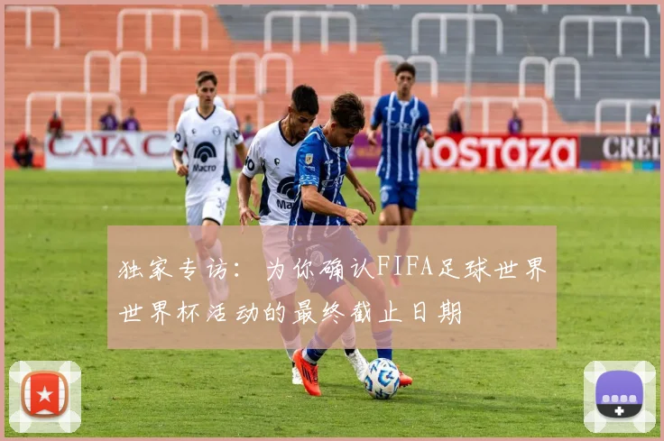 独家专访：为你确认FIFA足球世界世界杯活动的最终截止日期