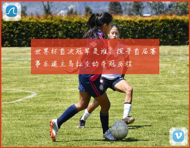 世界杯首次冠军是谁？探寻首届赛事东道主乌拉圭的夺冠历程